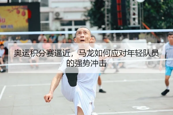 奥运积分赛逼近，马龙如何应对年轻队员的强势冲击