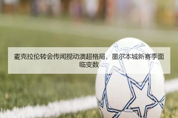 麦克拉伦转会传闻搅动澳超格局，墨尔本城新赛季面临变数