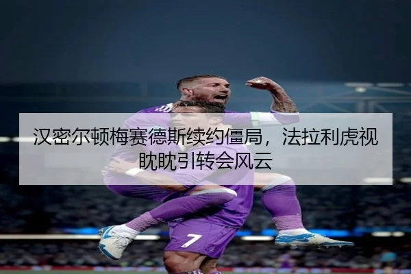 汉密尔顿梅赛德斯续约僵局，法拉利虎视眈眈引转会风云