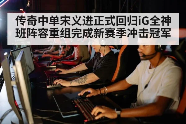 传奇中单宋义进正式回归iG全神班阵容重组完成新赛季冲击冠军