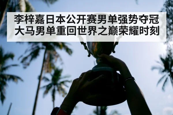 李梓嘉日本公开赛男单强势夺冠大马男单重回世界之巅荣耀时刻