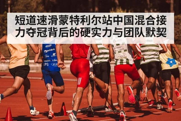 短道速滑蒙特利尔站中国混合接力夺冠背后的硬实力与团队默契